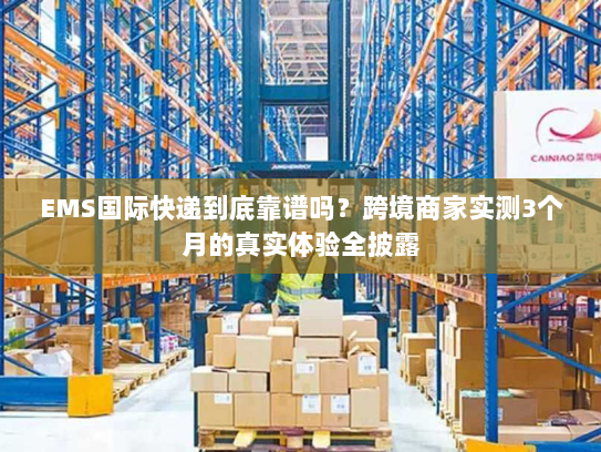 EMS国际快递到底靠谱吗？跨境商家实测3个月的真实体验全披露