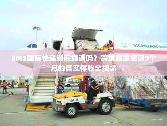 EMS国际快递到底靠谱吗？跨境商家实测3个月的真实体验全披露