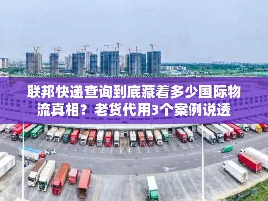 联邦快递查询到底藏着多少国际物流真相？老货代用3个案例说透