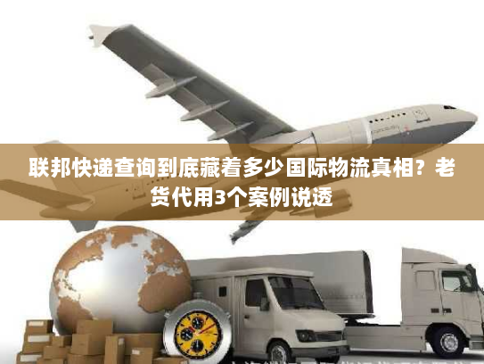 联邦快递查询到底藏着多少国际物流真相？老货代用3个案例说透