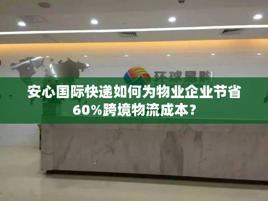 安心国际快递如何为物业企业节省60%跨境物流成本? 安心国际快递如何为物业企业节省60%跨境物流成本?
