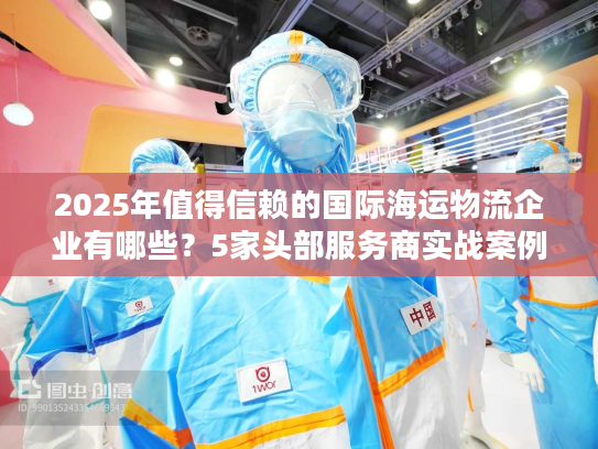 2025年值得信赖的国际海运物流企业有哪些？5家头部服务商实战案例拆解