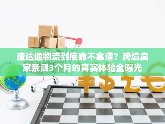 速达通物流到底靠不靠谱？跨境卖家亲测3个月的真实体验全曝光