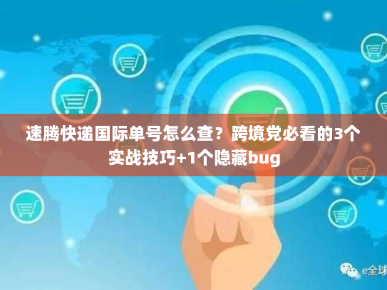 速腾快递国际单号怎么查？跨境党必看的3个实战技巧+1个隐藏bug