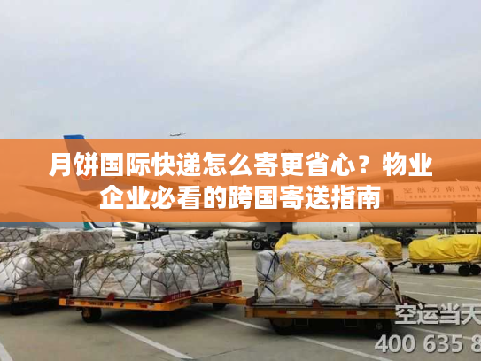 月饼国际快递怎么寄更省心？物业企业必看的跨国寄送指南