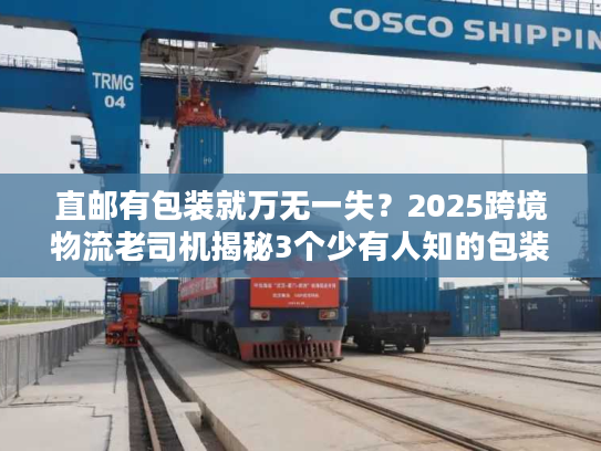直邮有包装就万无一失？2025跨境物流老司机揭秘3个少有人知的包装合规雷区！