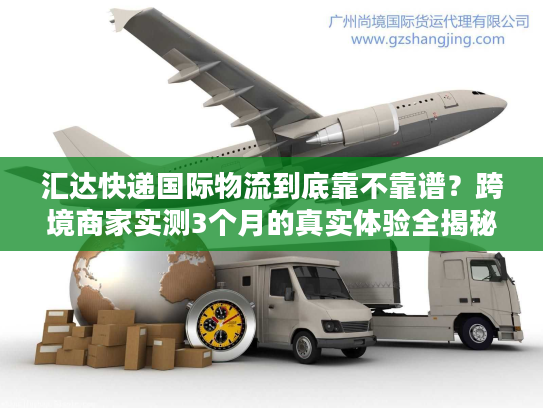 汇达快递国际物流到底靠不靠谱？跨境商家实测3个月的真实体验全揭秘