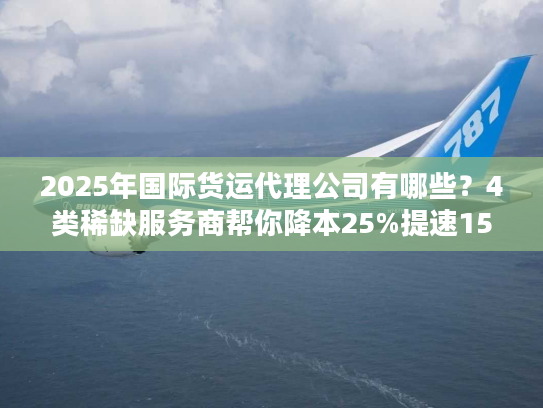 2025年国际货运代理公司有哪些？4类稀缺服务商帮你降本25%提速15%