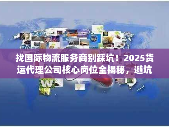 找国际物流服务商别踩坑！2025货运代理公司核心岗位全揭秘，避坑必看