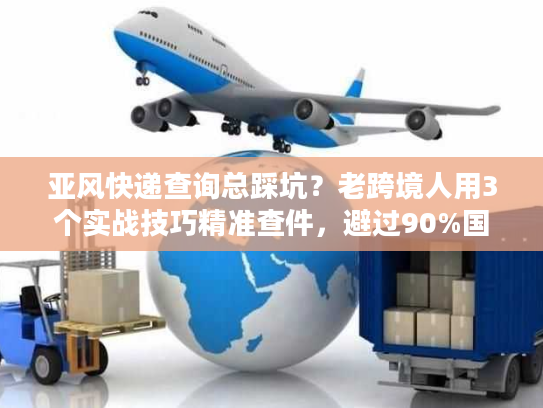 亚风快递查询总踩坑？老跨境人用3个实战技巧精准查件，避过90%国际物流雷区