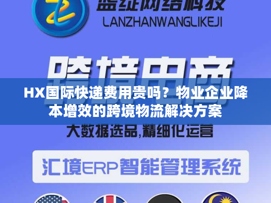 HX国际快递费用贵吗？物业企业降本增效的跨境物流解决方案
