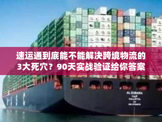 速运通到底能不能解决跨境物流的3大死穴？90天实战验证给你答案