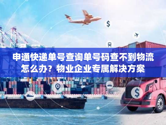 申通快递单号查询单号码查不到物流怎么办？物业企业专属解决方案