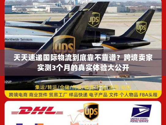 天天速递国际物流到底靠不靠谱？跨境卖家实测3个月的真实体验大公开