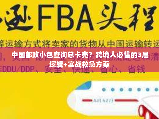 中国邮政小包查询总卡壳？跨境人必懂的3层逻辑+实战救急方案