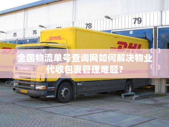 全国物流单号查询网如何解决物业代收包裹管理难题？