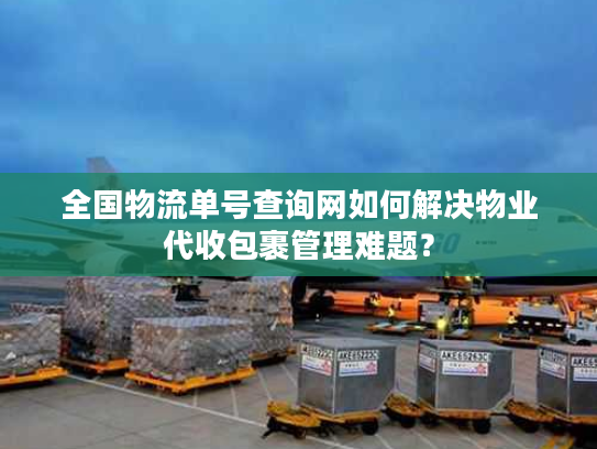 全国物流单号查询网如何解决物业代收包裹管理难题？
