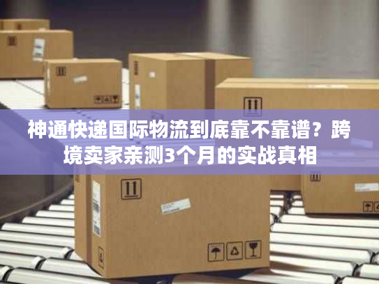 神通快递国际物流到底靠不靠谱？跨境卖家亲测3个月的实战真相