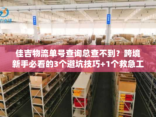 佳吉物流单号查询总查不到？跨境新手必看的3个避坑技巧+1个救急工具