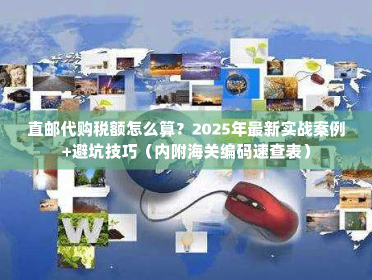 直邮代购税额怎么算？2025年最新实战案例+避坑技巧（内附海关编码速查表）