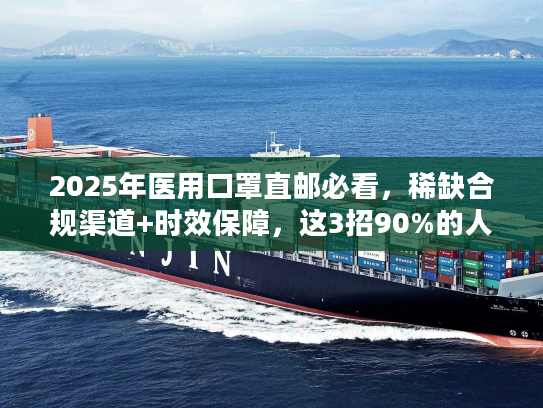 2025年医用口罩直邮必看，稀缺合规渠道+时效保障，这3招90%的人不知道