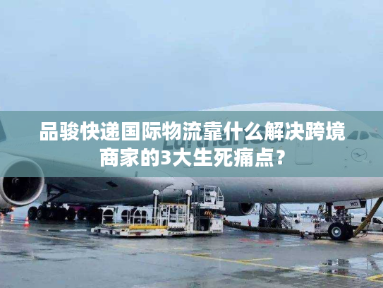 品骏快递国际物流靠什么解决跨境商家的3大生死痛点？