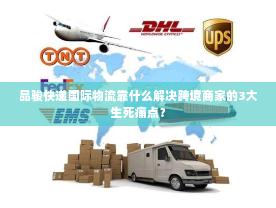 品骏快递国际物流靠什么解决跨境商家的3大生死痛点？