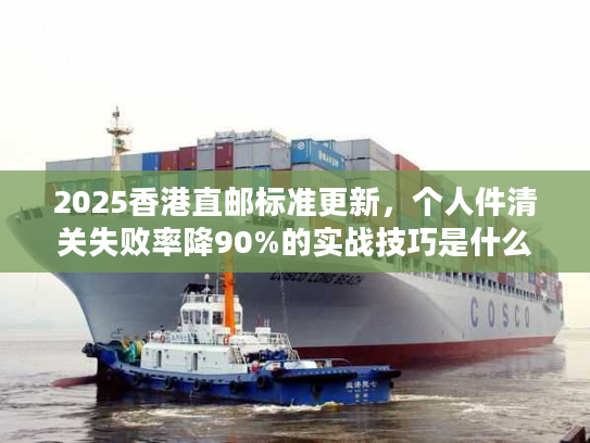2025香港直邮标准更新，个人件清关失败率降90%的实战技巧是什么？