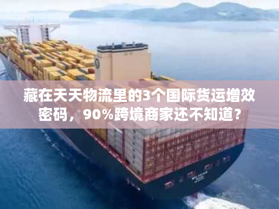藏在天天物流里的3个国际货运增效密码，90%跨境商家还不知道？