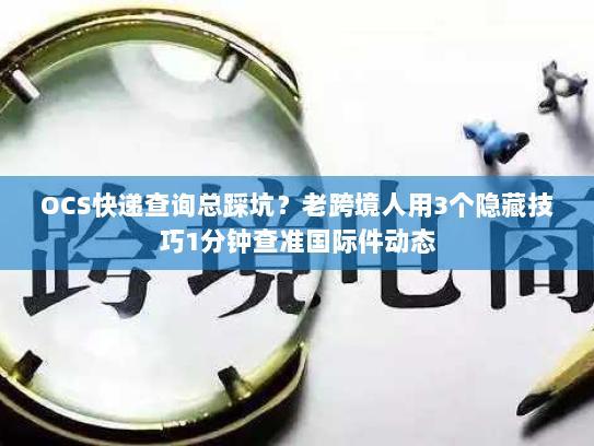 OCS快递查询总踩坑？老跨境人用3个隐藏技巧1分钟查准国际件动态