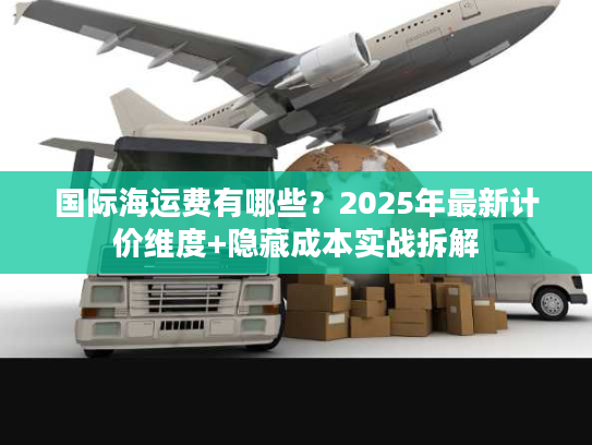 国际海运费有哪些?2025年最新计价维度+隐藏成本实战拆解 国际海运费有哪些?2025年最新计价维度+隐藏成本实战拆解