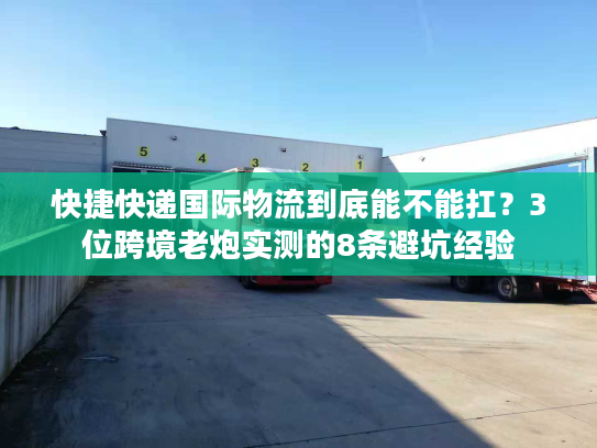 快捷快递国际物流到底能不能扛？3位跨境老炮实测的8条避坑经验