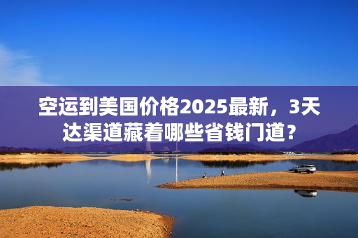 空运到美国价格2025最新,3天达渠道藏着哪些省钱门道? 空运到美国价格2025最新,3天达渠道藏着哪些省钱门道?