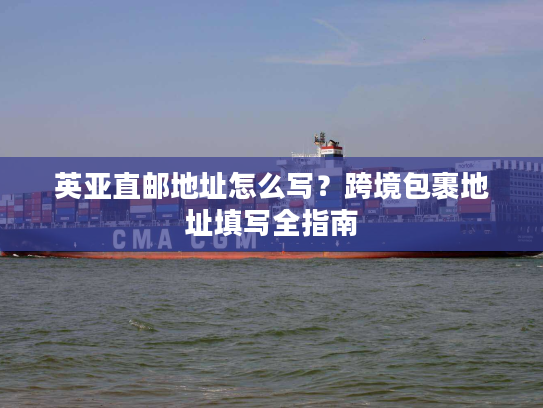英亚直邮地址怎么写？跨境包裹地址填写全指南