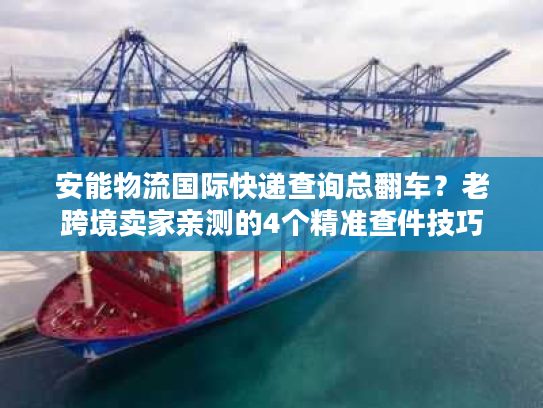 安能物流国际快递查询总翻车？老跨境卖家亲测的4个精准查件技巧