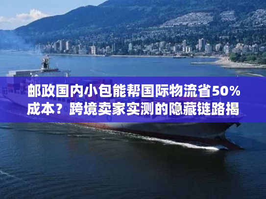 邮政国内小包能帮国际物流省50%成本？跨境卖家实测的隐藏链路揭秘