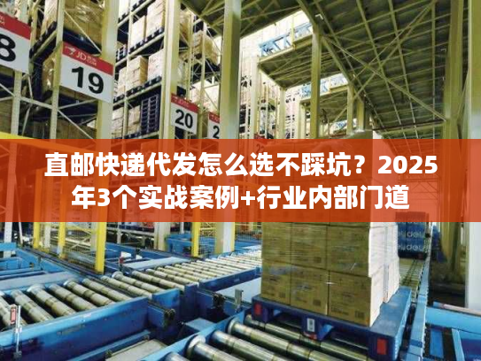 直邮快递代发怎么选不踩坑？2025年3个实战案例+行业内部门道