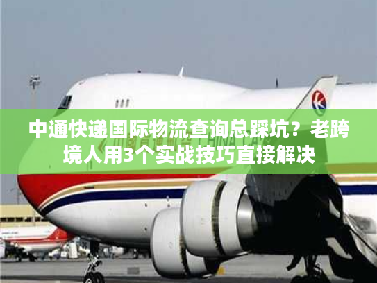 中通快递国际物流查询总踩坑?老跨境人用3个实战技巧直接解决 中通快递国际物流查询总踩坑?老跨境人用3个实战技巧直接解决