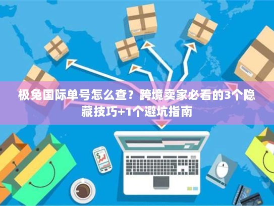 极兔国际单号怎么查？跨境卖家必看的3个隐藏技巧+1个避坑指南