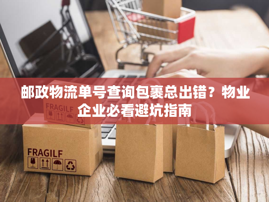 邮政物流单号查询包裹总出错？物业企业必看避坑指南