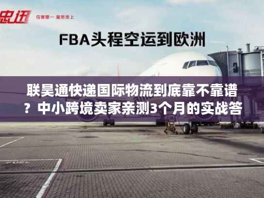 联昊通快递国际物流到底靠不靠谱?中小跨境卖家亲测3个月的实战答案 联昊通快递国际物流到底靠不靠谱?中小跨境卖家亲测3个月的实战答案