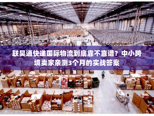 联昊通快递国际物流到底靠不靠谱？中小跨境卖家亲测3个月的实战答案