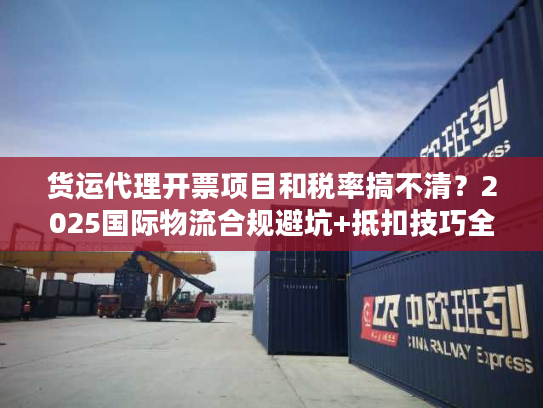 货运代理开票项目和税率搞不清?2025国际物流合规避坑+抵扣技巧全揭秘 货运代理开票项目和税率搞不清?2025国际物流合规避坑+抵扣技巧全揭秘