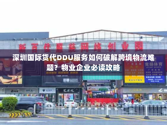 深圳国际货代DDU服务如何破解跨境物流难题?物业企业必读攻略 深圳国际货代DDU服务如何破解跨境物流难题?物业企业必读攻略