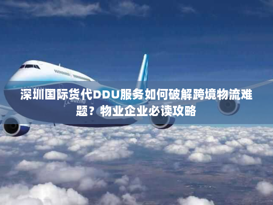 深圳国际货代DDU服务如何破解跨境物流难题?物业企业必读攻略 深圳国际货代DDU服务如何破解跨境物流难题?物业企业必读攻略