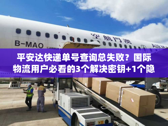 平安达快递单号查询总失败？国际物流用户必看的3个解决密钥+1个隐藏技巧