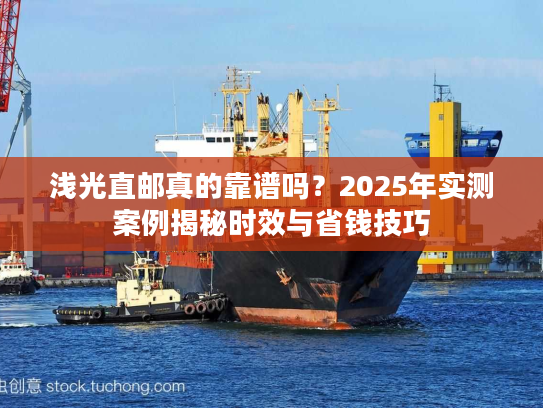 浅光直邮真的靠谱吗?2025年实测案例揭秘时效与省钱技巧 浅光直邮真的靠谱吗?2025年实测案例揭秘时效与省钱技巧