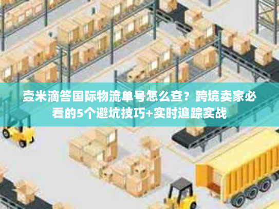 壹米滴答国际物流单号怎么查？跨境卖家必看的5个避坑技巧+实时追踪实战