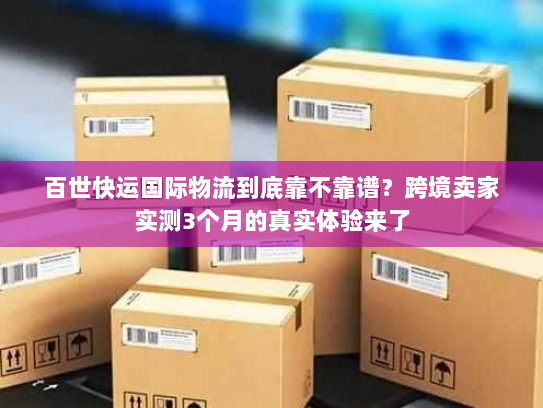百世快运国际物流到底靠不靠谱？跨境卖家实测3个月的真实体验来了