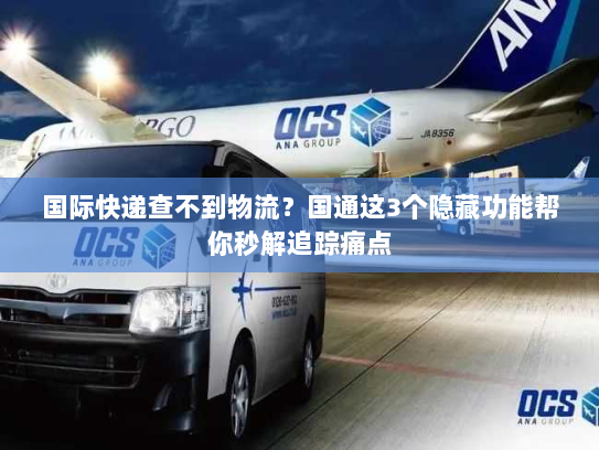 国际快递查不到物流？国通这3个隐藏功能帮你秒解追踪痛点